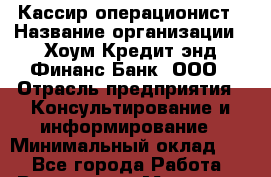 Кассир-операционист › Название организации ­ Хоум Кредит энд Финанс Банк, ООО › Отрасль предприятия ­ Консультирование и информирование › Минимальный оклад ­ 1 - Все города Работа » Вакансии   . Мордовия респ.